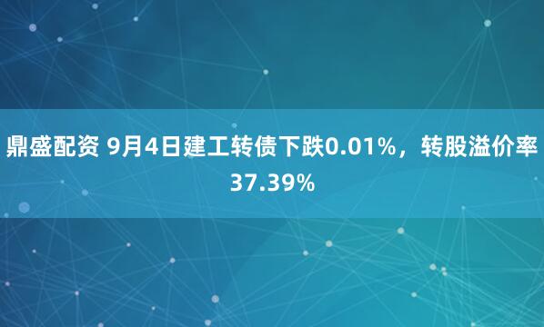 鼎盛配资 9月4日建工转债下跌0.01%，转股溢价率37.39%