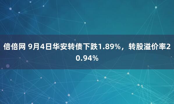 倍倍网 9月4日华安转债下跌1.89%，转股溢价率20.94%