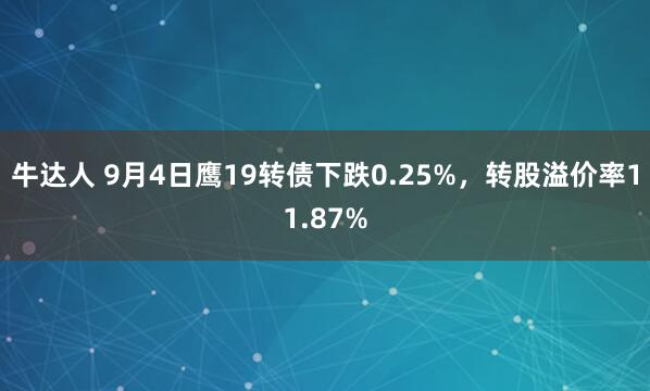 牛达人 9月4日鹰19转债下跌0.25%，转股溢价率11.87%
