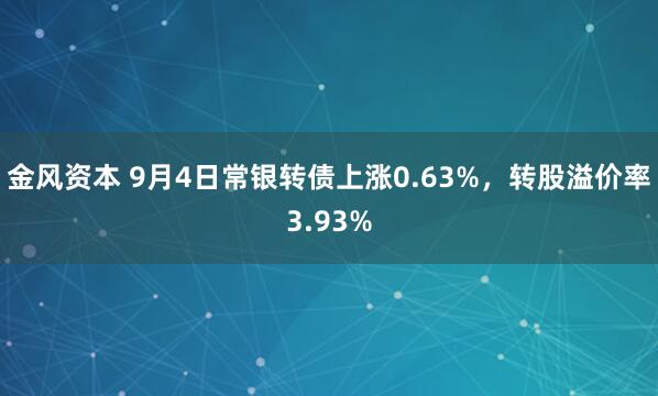 金风资本 9月4日常银转债上涨0.63%，转股溢价率3.93%