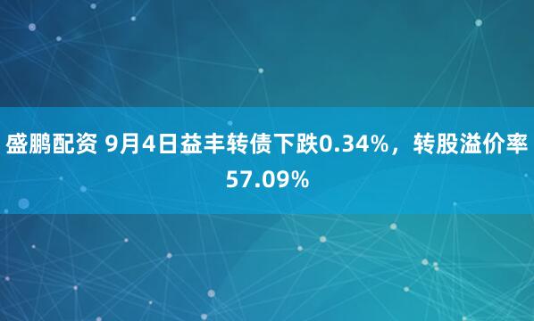 盛鹏配资 9月4日益丰转债下跌0.34%，转股溢价率57.09%