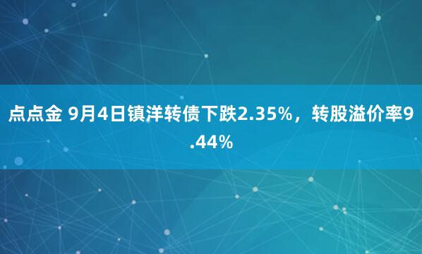 点点金 9月4日镇洋转债下跌2.35%，转股溢价率9.44%