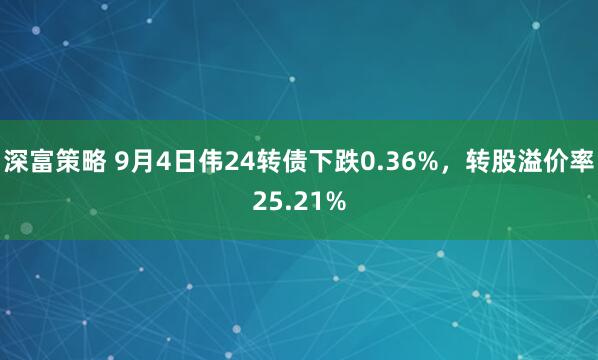 深富策略 9月4日伟24转债下跌0.36%，转股溢价率25.21%