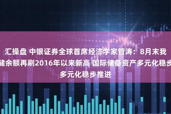 汇操盘 中银证券全球首席经济学家管涛：8月末我国外储余额再刷2016年以来新高 国际储备资产多元化稳步推进