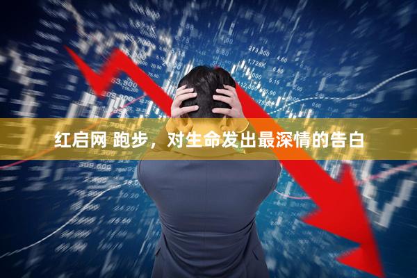 红启网 跑步，对生命发出最深情的告白