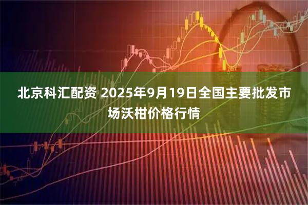 北京科汇配资 2025年9月19日全国主要批发市场沃柑价格行情