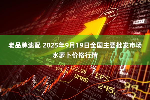 老品牌速配 2025年9月19日全国主要批发市场水萝卜价格行情