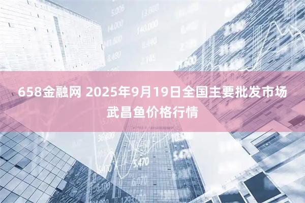 658金融网 2025年9月19日全国主要批发市场武昌鱼价格行情