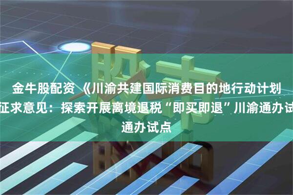 金牛股配资 《川渝共建国际消费目的地行动计划》征求意见：探索开展离境退税“即买即退”川渝通办试点