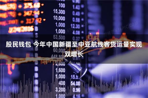 股民钱包 今年中国新疆至中亚航线客货运量实现双增长