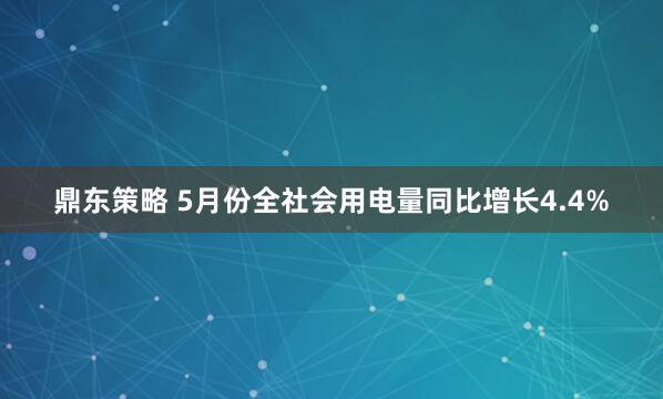 鼎东策略 5月份全社会用电量同比增长4.4%