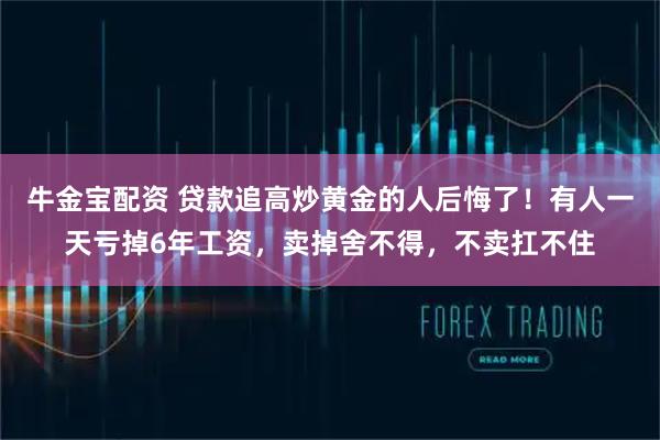牛金宝配资 贷款追高炒黄金的人后悔了！有人一天亏掉6年工资，卖掉舍不得，不卖扛不住