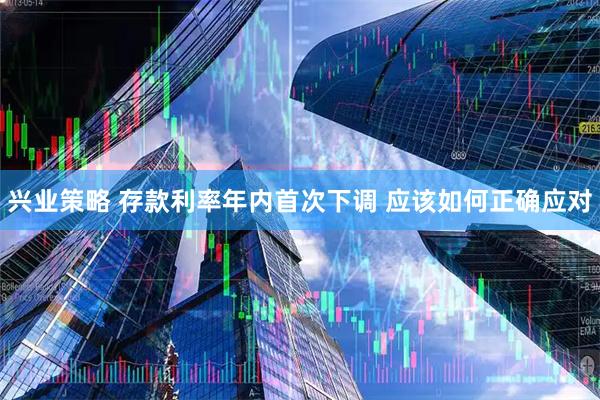 兴业策略 存款利率年内首次下调 应该如何正确应对