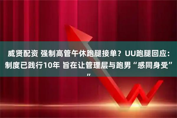 威贤配资 强制高管午休跑腿接单？UU跑腿回应：制度已践行10年 旨在让管理层与跑男“感同身受”
