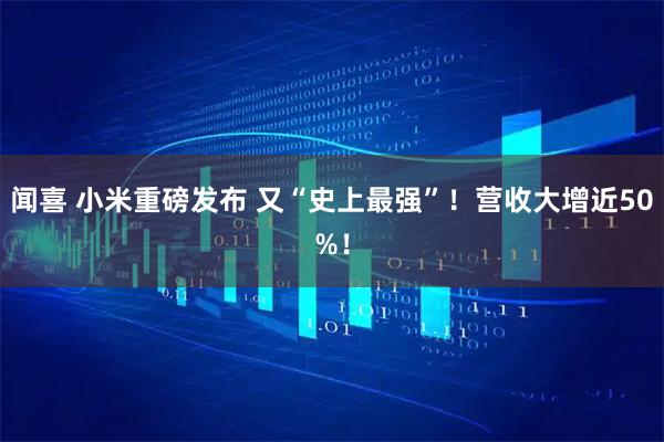 闻喜 小米重磅发布 又“史上最强”！营收大增近50%！