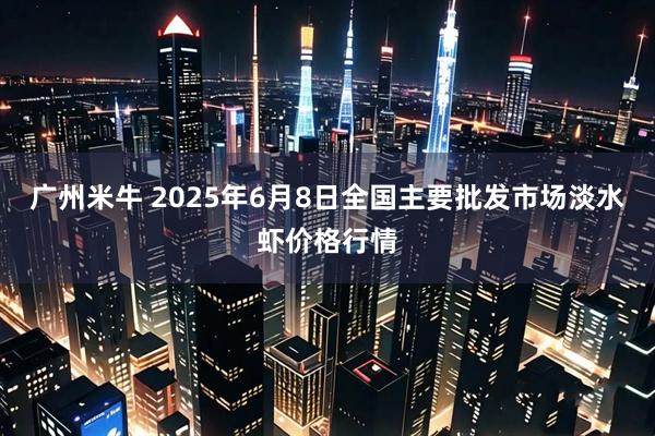 广州米牛 2025年6月8日全国主要批发市场淡水虾价格行情