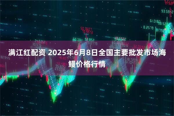 满江红配资 2025年6月8日全国主要批发市场海鳗价格行情
