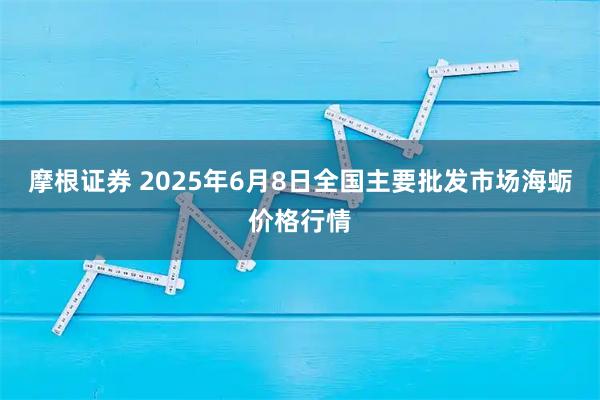 摩根证券 2025年6月8日全国主要批发市场海蛎价格行情