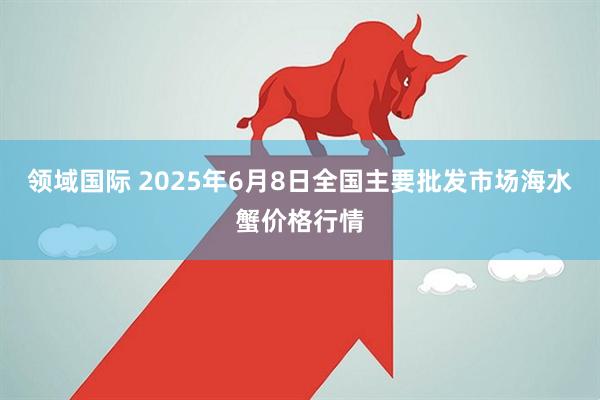 领域国际 2025年6月8日全国主要批发市场海水蟹价格行情