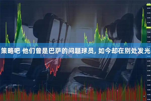 策略吧 他们曾是巴萨的问题球员, 如今却在别处发光