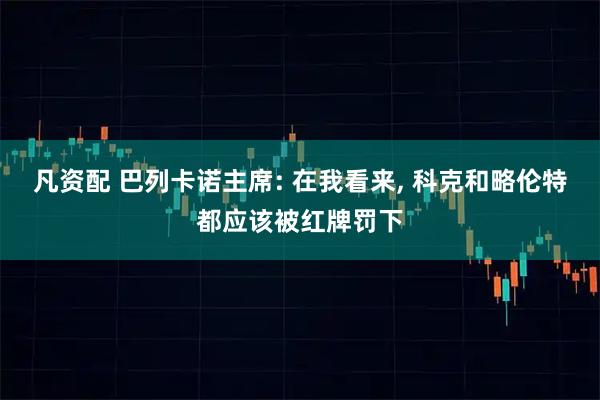凡资配 巴列卡诺主席: 在我看来, 科克和略伦特都应该被红牌罚下