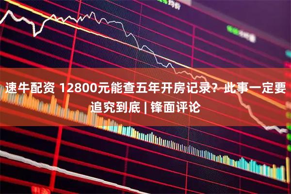 速牛配资 12800元能查五年开房记录？此事一定要追究到底 | 锋面评论