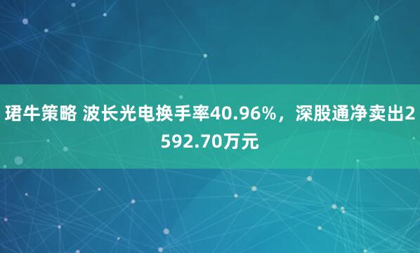 珺牛策略 波长光电换手率40.96%，深股通净卖出2592.70万元
