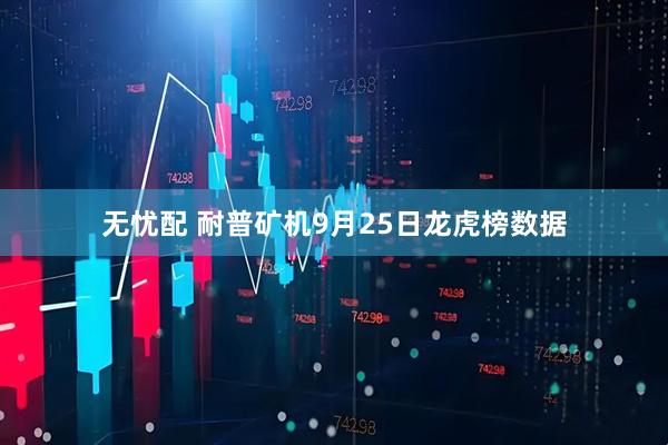 无忧配 耐普矿机9月25日龙虎榜数据
