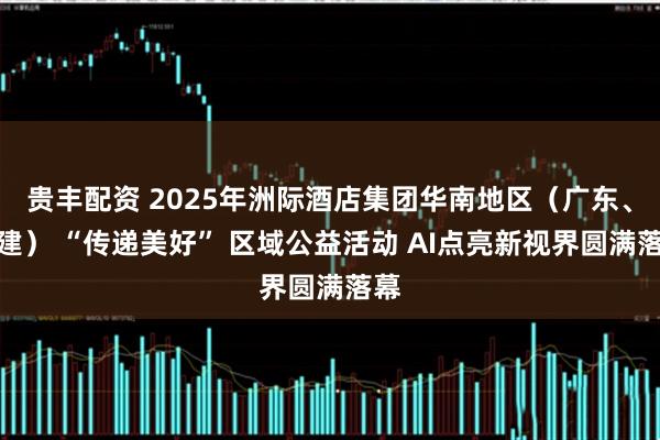 贵丰配资 2025年洲际酒店集团华南地区（广东、福建） “传递美好” 区域公益活动 AI点亮新视界圆满落幕