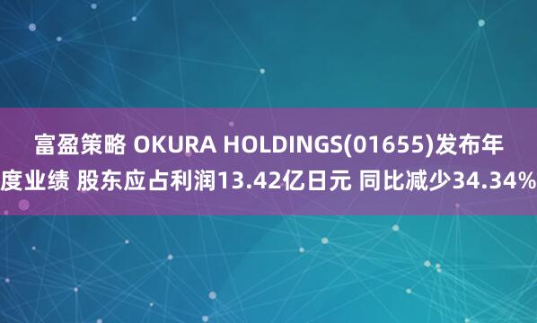 富盈策略 OKURA HOLDINGS(01655)发布年度业绩 股东应占利润13.42亿日元 同比减少34.34%