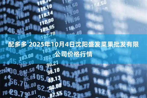 配多多 2025年10月4日沈阳盛发菜果批发有限公司价格行情
