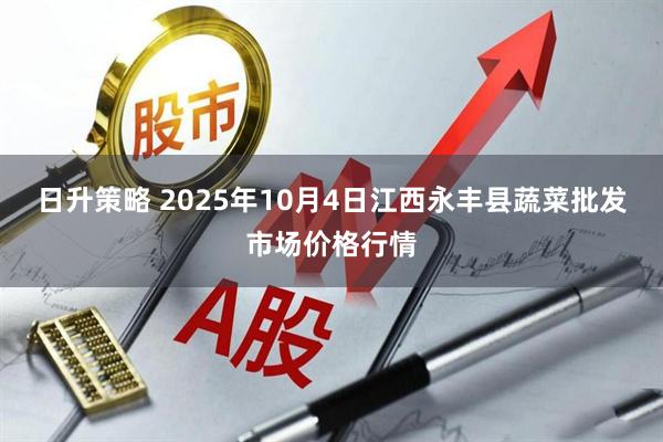 日升策略 2025年10月4日江西永丰县蔬菜批发市场价格行情
