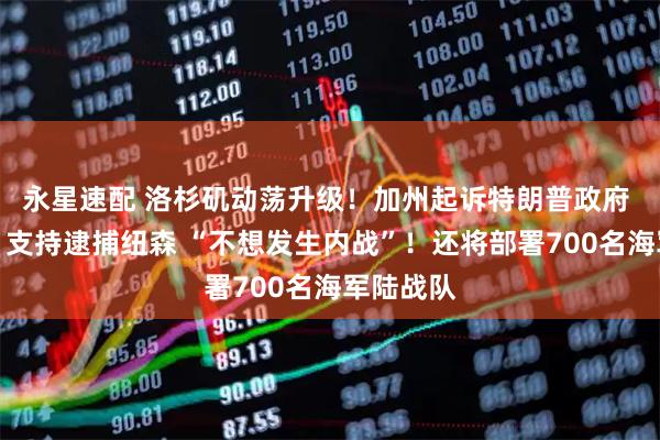 永星速配 洛杉矶动荡升级！加州起诉特朗普政府 特朗普：支持逮捕纽森 “不想发生内战”！还将部署700名海军陆战队