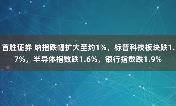 首胜证券 纳指跌幅扩大至约1%，标普科技板块跌1.7%，半导体指数跌1.6%，银行指数跌1.9%