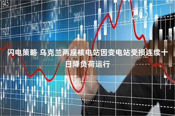 闪电策略 乌克兰两座核电站因变电站受损连续十日降负荷运行