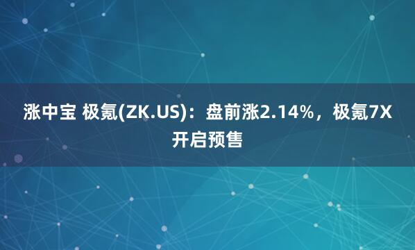 涨中宝 极氪(ZK.US)：盘前涨2.14%，极氪7X开启预售