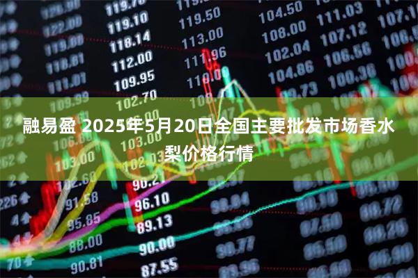 融易盈 2025年5月20日全国主要批发市场香水梨价格行情