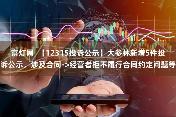 富灯网  【12315投诉公示】大参林新增5件投诉公示，涉及合同->经营者拒不履行合同约定问题等