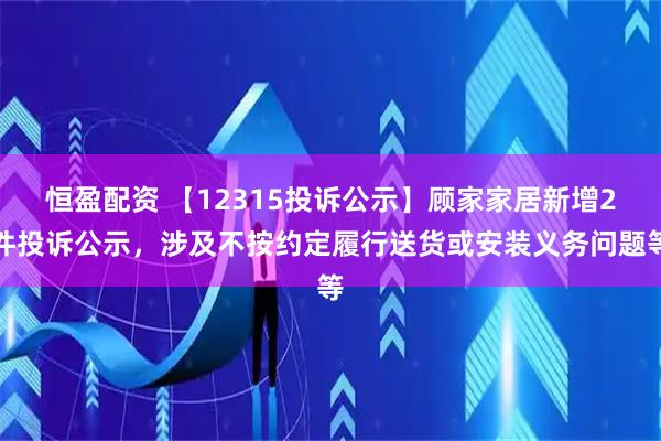 恒盈配资 【12315投诉公示】顾家家居新增2件投诉公示，涉及不按约定履行送货或安装义务问题等
