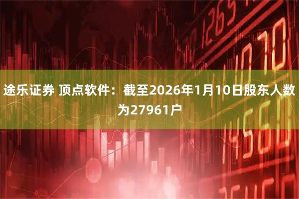 途乐证券 顶点软件：截至2026年1月10日股东人数为27961户