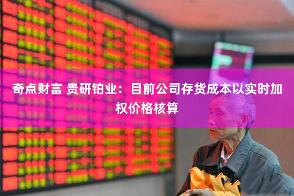 奇点财富 贵研铂业：目前公司存货成本以实时加权价格核算
