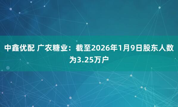 中鑫优配 广农糖业：截至2026年1月9日股东人数为3.25万户