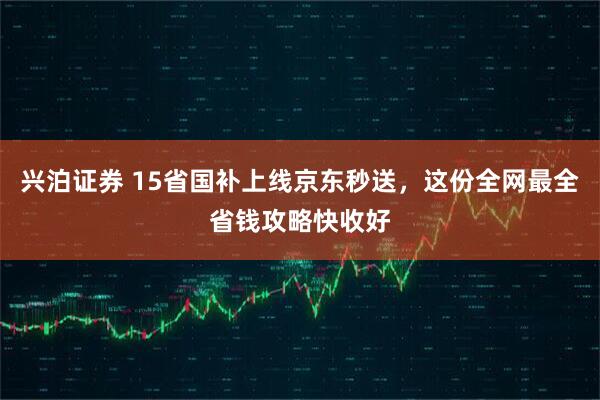 兴泊证券 15省国补上线京东秒送，这份全网最全省钱攻略快收好