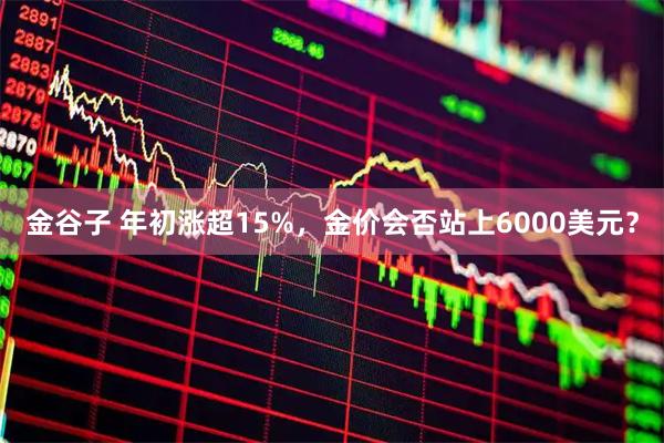 金谷子 年初涨超15%，金价会否站上6000美元？