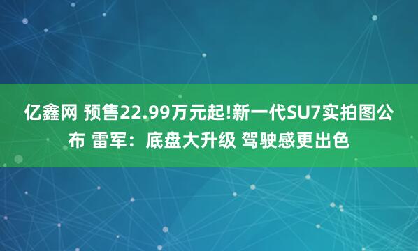 亿鑫网 预售22.99万元起!新一代SU7实拍图公布 雷军：底盘大升级 驾驶感更出色