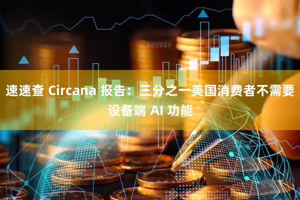 速速查 Circana 报告：三分之一美国消费者不需要设备端 AI 功能
