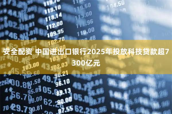 安全配资 中国进出口银行2025年投放科技贷款超7300亿元
