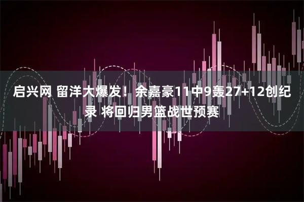 启兴网 留洋大爆发！余嘉豪11中9轰27+12创纪录 将回归男篮战世预赛