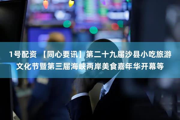 1号配资 【同心要讯】第二十九届沙县小吃旅游文化节暨第三届海峡两岸美食嘉年华开幕等