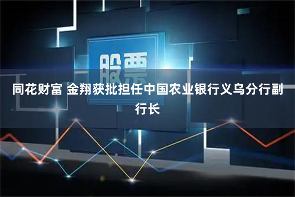 同花财富 金翔获批担任中国农业银行义乌分行副行长